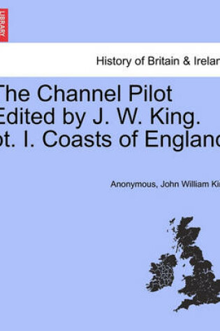 Cover of The Channel Pilot Edited by J. W. King. PT. I. Coasts of England