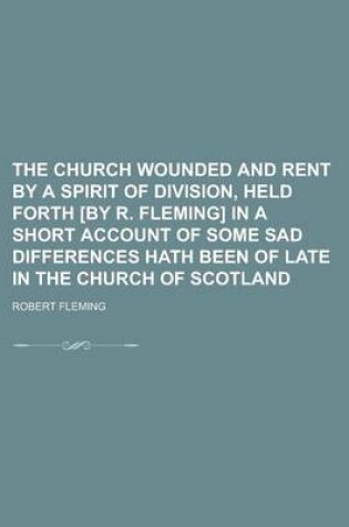 Cover of The Church Wounded and Rent by a Spirit of Division, Held Forth [By R. Fleming] in a Short Account of Some Sad Differences Hath Been of Late in the Ch