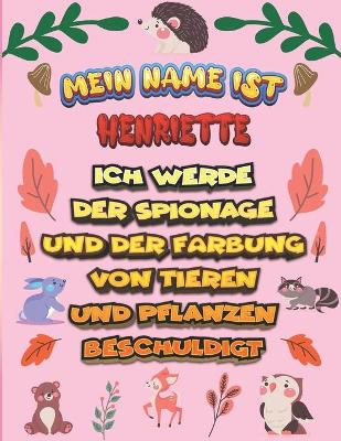 Book cover for Mein Name ist Henriette Ich werde der Spionage und der Farbung von Tieren und Pflanzen beschuldigt