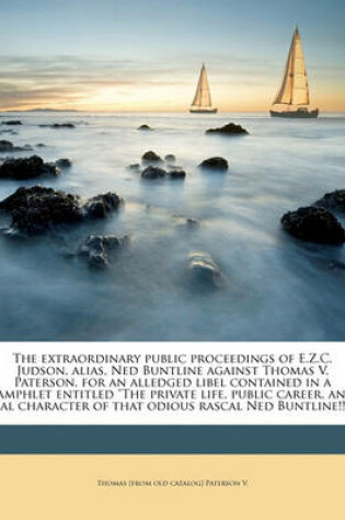 Cover of The Extraordinary Public Proceedings of E.Z.C. Judson, Alias, Ned Buntline Against Thomas V. Paterson, for an Alledged Libel Contained in a Pamphlet Entitled the Private Life, Public Career, and Real Character of That Odious Rascal Ned Buntline!! ..