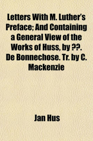 Cover of Letters with M. Luther's Preface; And Containing a General View of the Works of Huss, by E. de Bonnechose. Tr. by C. MacKenzie