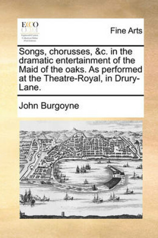 Cover of Songs, Chorusses, &c. in the Dramatic Entertainment of the Maid of the Oaks. as Performed at the Theatre-Royal, in Drury-Lane.