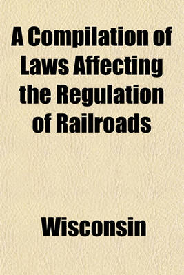 Book cover for A Compilation of Laws Affecting the Regulation of Railroads; Published by the Railroad Commission of Wisconsin. August 1909