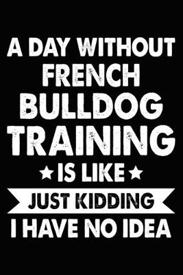 Book cover for A Day Without French Bulldog Training Is Like Just Kidding I Have No Idea