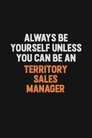 Cover of Always Be Yourself Unless You Can Be A Territory Sales Manager