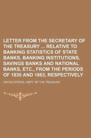 Cover of Letter from the Secretary of the Treasury Relative to Banking Statistics of State Banks, Banking Institutions, Savings Banks and National Banks, Etc., from the Periods of 1830 and 1863, Respectively