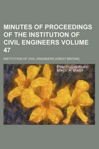 Cover of Minutes of Proceedings of the Institution of Civil Engineers Volume 47