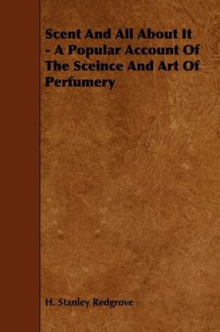 Cover of Scent And All About It - A Popular Account Of The Sceince And Art Of Perfumery