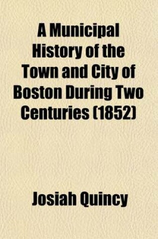 Cover of A Municipal History of the Town and City of Boston During Two Centuries; From September 17, 1630, to September 17, 1830