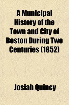 Book cover for A Municipal History of the Town and City of Boston During Two Centuries; From September 17, 1630, to September 17, 1830