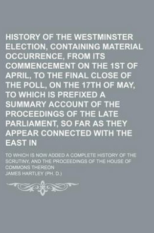 Cover of History of the Westminster Election, Containing Every Material Occurrence, from Its Commencement on the 1st of April, to the Final Close of the Poll, on the 17th of May, to Which Is Prefixed a Summary Account of the Proceedings of the Late Parliament; To W
