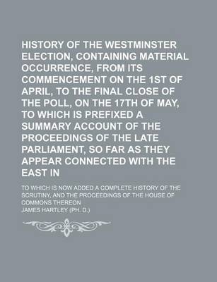 Book cover for History of the Westminster Election, Containing Every Material Occurrence, from Its Commencement on the 1st of April, to the Final Close of the Poll, on the 17th of May, to Which Is Prefixed a Summary Account of the Proceedings of the Late Parliament; To W