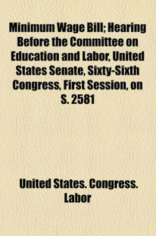 Cover of Minimum Wage Bill; Hearing Before the Committee on Education and Labor, United States Senate, Sixty-Sixth Congress, First Session, on S. 2581