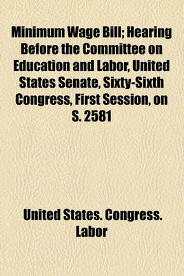 Book cover for Minimum Wage Bill; Hearing Before the Committee on Education and Labor, United States Senate, Sixty-Sixth Congress, First Session, on S. 2581