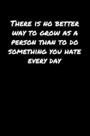 Cover of There Is No Better Way To Grow As A Person Than To Do Something You Hate Every Day