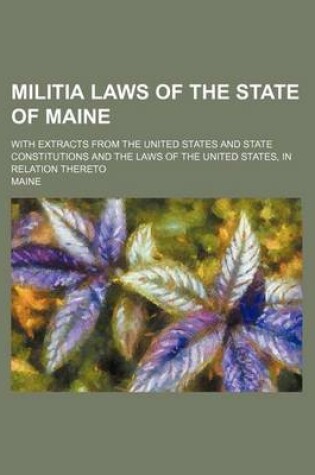 Cover of Militia Laws of the State of Maine; With Extracts from the United States and State Constitutions and the Laws of the United States, in Relation Thereto