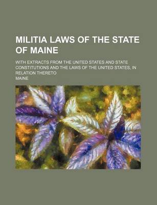 Book cover for Militia Laws of the State of Maine; With Extracts from the United States and State Constitutions and the Laws of the United States, in Relation Thereto