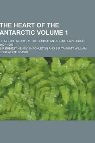 Cover of The Heart of the Antarctic; Being the Story of the British Antarctic Expedition 1907-1906 Volume 1