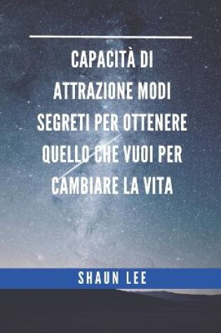 Cover of Capacita Di Attrazione Modi Segreti Per Ottenere Quello Che Vuoi Per Cambiare La Vita