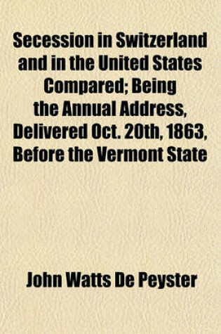 Cover of Secession in Switzerland and in the United States Compared; Being the Annual Address, Delivered Oct. 20th, 1863, Before the Vermont State Historical Society in Montpelier