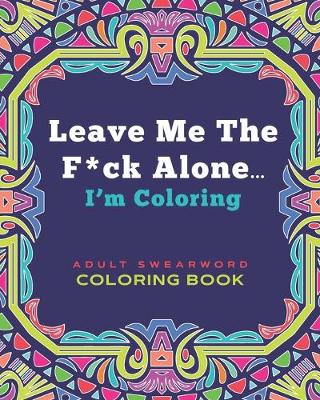 Book cover for Leave Me The F*ck Alone... I'm Coloring - ADULT SWEARWORD COLORING BOOK