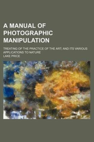 Cover of A Manual of Photographic Manipulation; Treating of the Practice of the Art; And Its Various Applications to Nature
