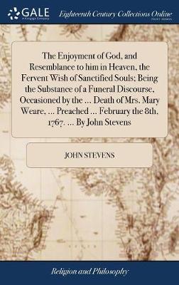 Book cover for The Enjoyment of God, and Resemblance to Him in Heaven, the Fervent Wish of Sanctified Souls; Being the Substance of a Funeral Discourse, Occasioned by the ... Death of Mrs. Mary Weare, ... Preached ... February the 8th, 1767. ... by John Stevens