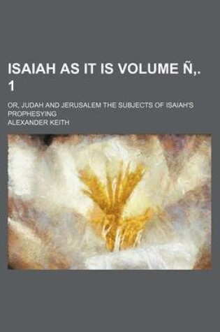 Cover of Isaiah as It Is; Or, Judah and Jerusalem the Subjects of Isaiah's Prophesying Volume N . 1