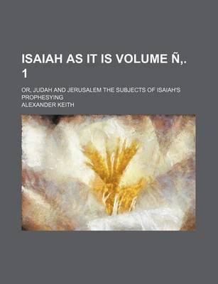 Book cover for Isaiah as It Is; Or, Judah and Jerusalem the Subjects of Isaiah's Prophesying Volume N . 1