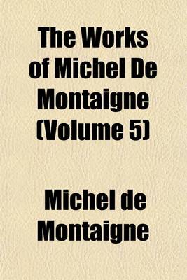 Book cover for The Works of Michel de Montaigne (Volume 5)