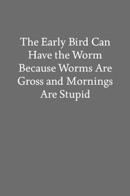 Book cover for The Early Bird Can Have the Worm Because Worms Are Gross and Mornings Are Stupid