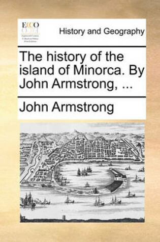 Cover of The history of the island of Minorca. By John Armstrong, ...