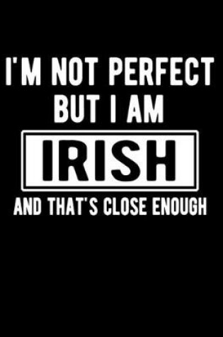 Cover of I'm Not Perfect But I Am Irish And That's Close Enough