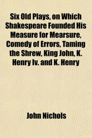 Cover of Six Old Plays, on Which Shakespeare Founded His Measure for Mearsure, Comedy of Errors, Taming the Shrew, King John, K. Henry IV. and K. Henry