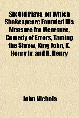 Book cover for Six Old Plays, on Which Shakespeare Founded His Measure for Mearsure, Comedy of Errors, Taming the Shrew, King John, K. Henry IV. and K. Henry