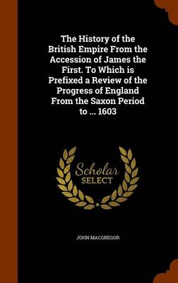 Book cover for The History of the British Empire from the Accession of James the First. to Which Is Prefixed a Review of the Progress of England from the Saxon Period to ... 1603