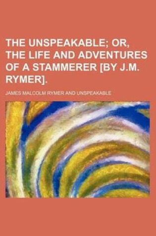 Cover of The Unspeakable; Or, the Life and Adventures of a Stammerer [By J.M. Rymer].