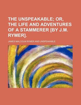 Book cover for The Unspeakable; Or, the Life and Adventures of a Stammerer [By J.M. Rymer].