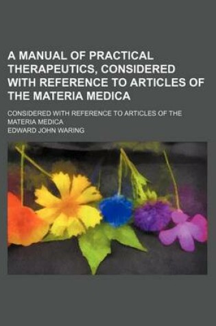 Cover of A Manual of Practical Therapeutics, Considered with Reference to Articles of the Materia Medica; Considered with Reference to Articles of the Materia Medica