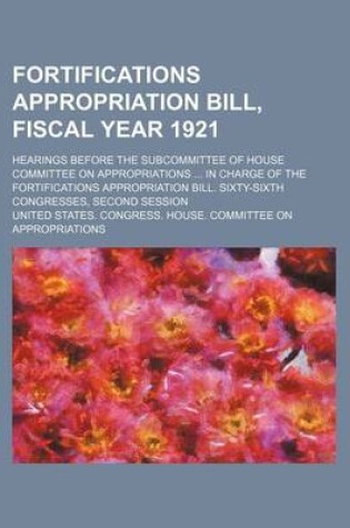 Cover of Fortifications Appropriation Bill, Fiscal Year 1921; Hearings Before the Subcommittee of House Committee on Appropriations ... in Charge of the Fortifications Appropriation Bill. Sixty-Sixth Congresses, Second Session