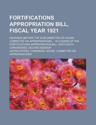 Book cover for Fortifications Appropriation Bill, Fiscal Year 1921; Hearings Before the Subcommittee of House Committee on Appropriations ... in Charge of the Fortifications Appropriation Bill. Sixty-Sixth Congresses, Second Session