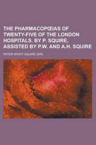 Cover of The Pharmacop IAS of Twenty-Five of the London Hospitals. by P. Squire, Assisted by P.W. and A.H. Squire