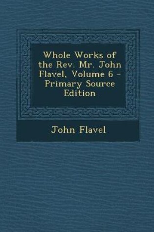 Cover of Whole Works of the Rev. Mr. John Flavel, Volume 6 - Primary Source Edition