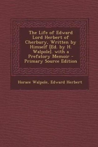 Cover of The Life of Edward Lord Herbert of Cherbury, Written by Himself [Ed. by H. Walpole]. with a Prefatory Memoir - Primary Source Edition