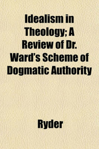 Cover of Idealism in Theology; A Review of Dr. Ward's Scheme of Dogmatic Authority