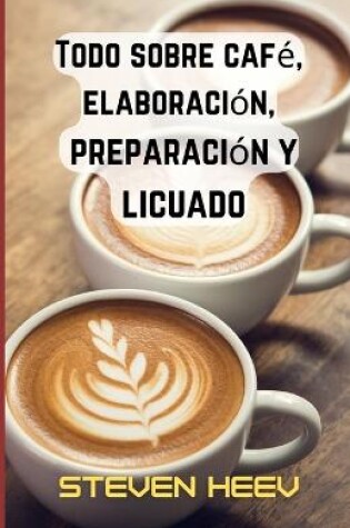 Cover of Todo sobre café, elaboración, preparación y licuado