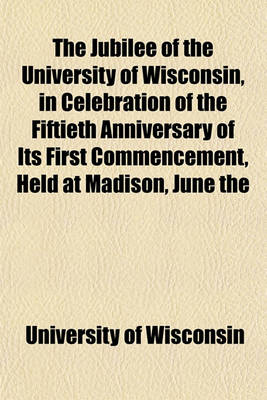 Book cover for The Jubilee of the University of Wisconsin, in Celebration of the Fiftieth Anniversary of Its First Commencement, Held at Madison, June the