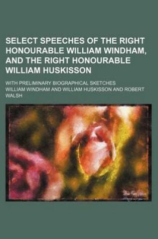 Cover of Select Speeches of the Right Honourable William Windham, and the Right Honourable William Huskisson; With Preliminary Biographical Sketches