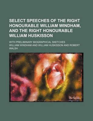 Book cover for Select Speeches of the Right Honourable William Windham, and the Right Honourable William Huskisson; With Preliminary Biographical Sketches