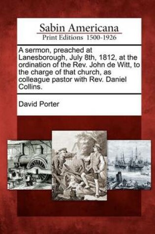 Cover of A Sermon, Preached at Lanesborough, July 8th, 1812, at the Ordination of the Rev. John de Witt, to the Charge of That Church, as Colleague Pastor with Rev. Daniel Collins.